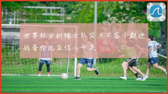 世界杯分析瑞士队实力不容小觑迎战哥伦比亚信心十足