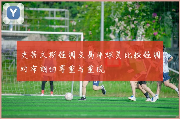 史蒂文斯强调交易非球员比较强调对布朗的尊重与重视